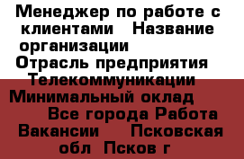 Менеджер по работе с клиентами › Название организации ­ Neo sites › Отрасль предприятия ­ Телекоммуникации › Минимальный оклад ­ 35 000 - Все города Работа » Вакансии   . Псковская обл.,Псков г.